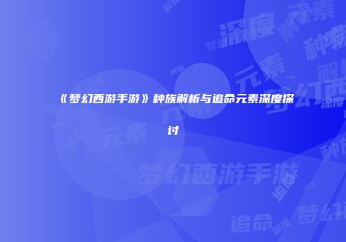 《梦幻西游手游》种族解析与追命元素深度探讨