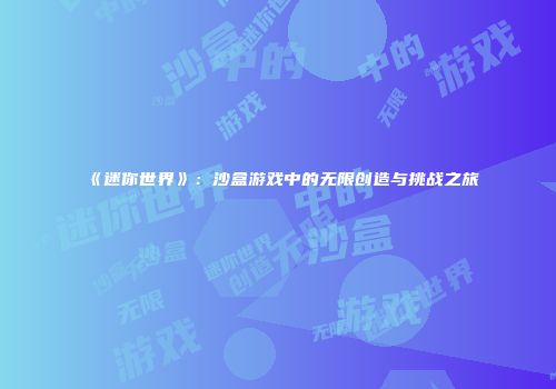 《迷你世界》：沙盒游戏中的无限创造与挑战之旅