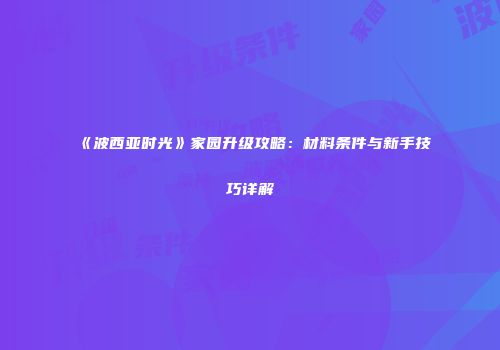 《波西亚时光》家园升级攻略：材料条件与新手技巧详解