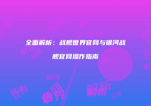 全面解析：战舰世界官网与银河战舰官网操作指南