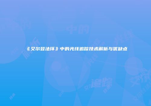 《艾尔登法环》中的光线追踪技术解析与优缺点