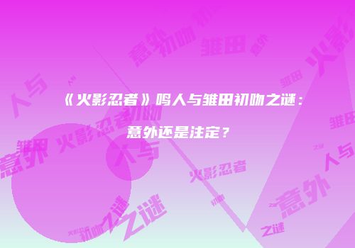 《火影忍者》鸣人与雏田初吻之谜：意外还是注定？