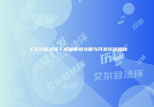 《艾尔登法环》成就解锁攻略与开发历程揭秘