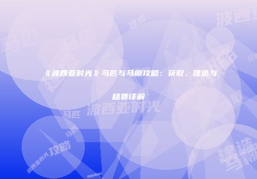 《波西亚时光》马匹与马棚攻略：获取、建造与租赁详解