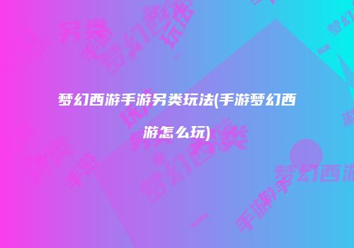 梦幻西游手游另类玩法(手游梦幻西游怎么玩)