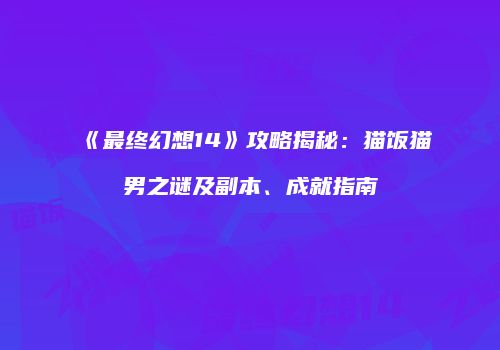 《最终幻想14》攻略揭秘：猫饭猫男之谜及副本、成就指南