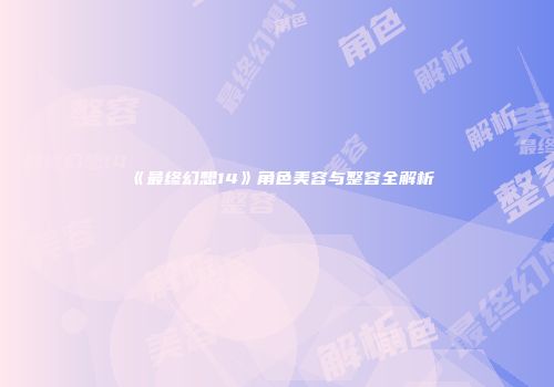 《最终幻想14》角色美容与整容全解析