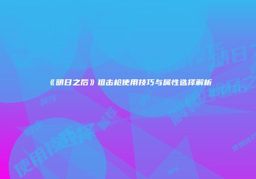 《明日之后》狙击枪使用技巧与属性选择解析