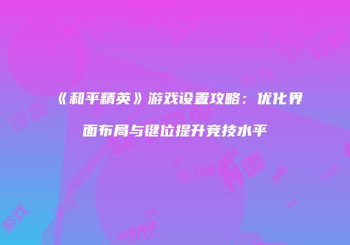 《和平精英》游戏设置攻略：优化界面布局与键位提升竞技水平