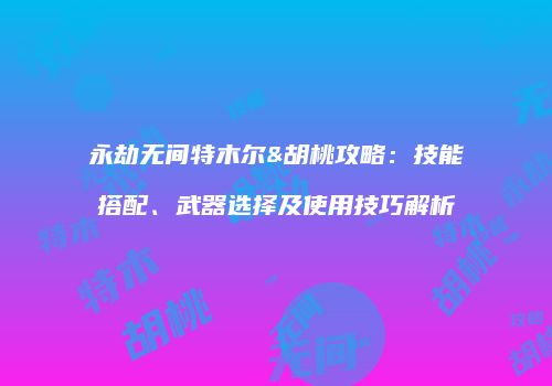 永劫无间特木尔&胡桃攻略：技能搭配、武器选择及使用技巧解析