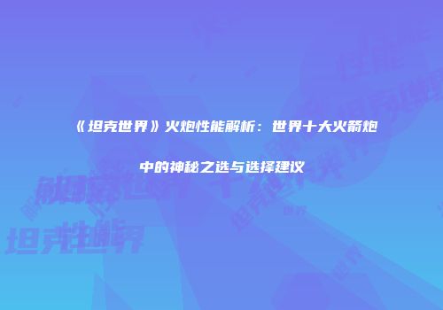 《坦克世界》火炮性能解析：世界十大火箭炮中的神秘之选与选择建议