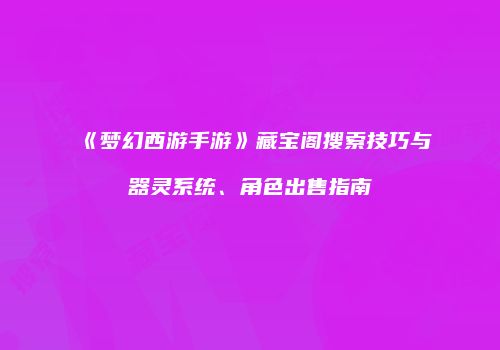 《梦幻西游手游》藏宝阁搜索技巧与器灵系统、角色出售指南