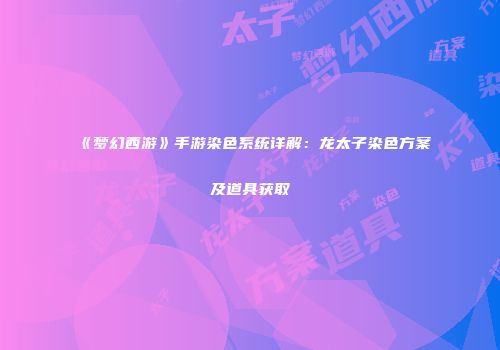 《梦幻西游》手游染色系统详解：龙太子染色方案及道具获取