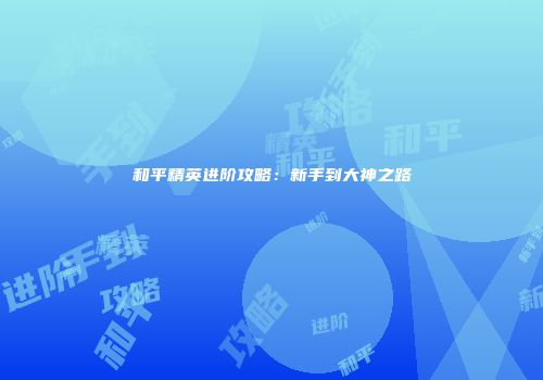 和平精英进阶攻略：新手到大神之路