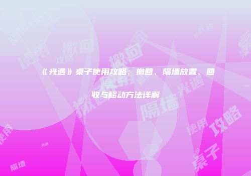 《光遇》桌子使用攻略：撤回、隔墙放置、回收与移动方法详解