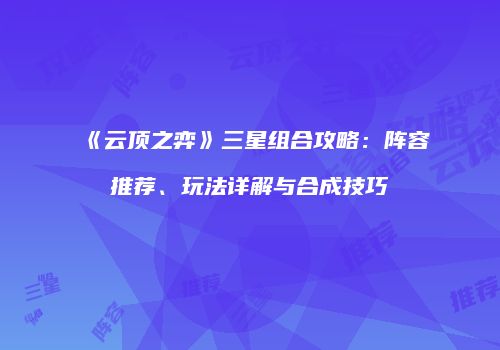 《云顶之弈》三星组合攻略：阵容推荐、玩法详解与合成技巧