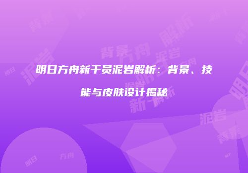 明日方舟新干员泥岩解析：背景、技能与皮肤设计揭秘