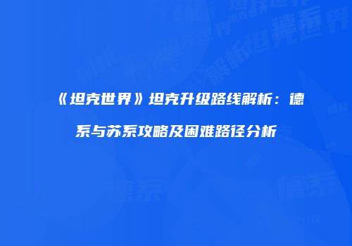 《坦克世界》坦克升级路线解析：德系与苏系攻略及困难路径分析
