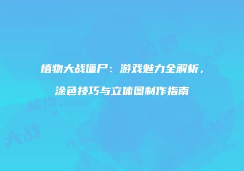 植物大战僵尸：游戏魅力全解析，涂色技巧与立体图制作指南