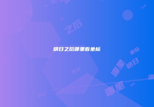明日之后哪里看坐标