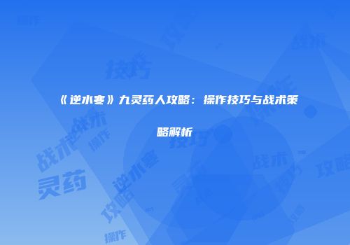 《逆水寒》九灵药人攻略：操作技巧与战术策略解析