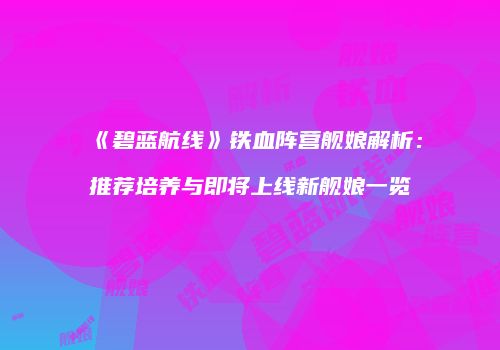 《碧蓝航线》铁血阵营舰娘解析：推荐培养与即将上线新舰娘一览