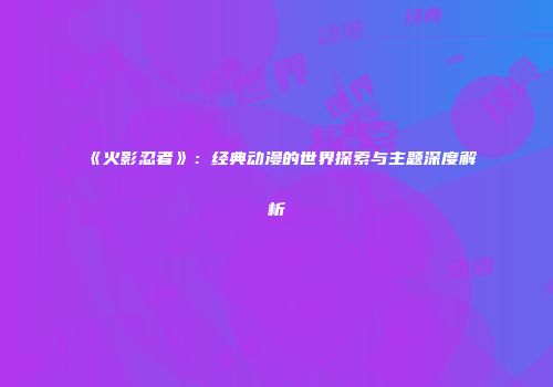 《火影忍者》：经典动漫的世界探索与主题深度解析