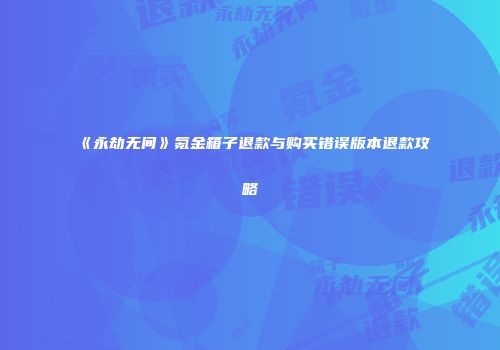 《永劫无间》氪金箱子退款与购买错误版本退款攻略