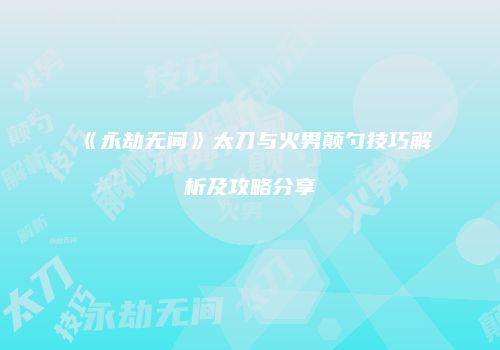 《永劫无间》太刀与火男颠勺技巧解析及攻略分享