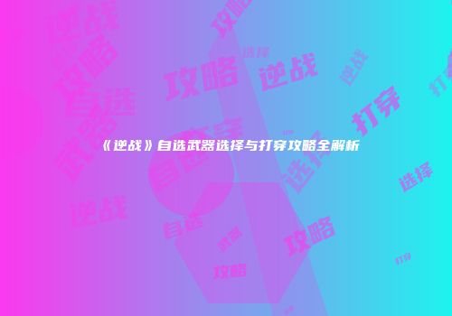 《逆战》自选武器选择与打穿攻略全解析