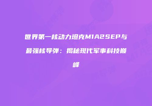 世界第一核动力坦克M1A2SEP与最强核导弹：揭秘现代军事科技巅峰