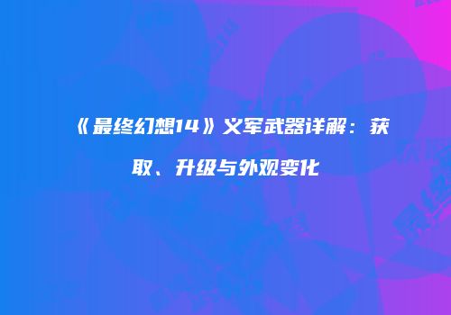 《最终幻想14》义军武器详解：获取、升级与外观变化