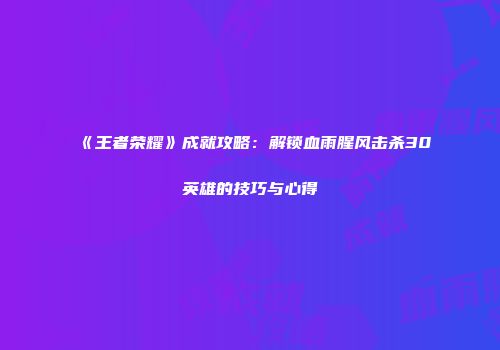 《王者荣耀》成就攻略：解锁血雨腥风击杀30英雄的技巧与心得