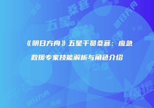 《明日方舟》五星干员桑葚：应急救援专家技能解析与角色介绍