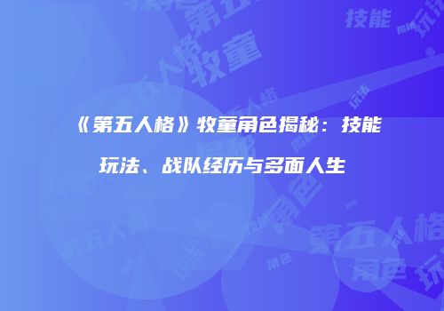 《第五人格》牧童角色揭秘：技能玩法、战队经历与多面人生