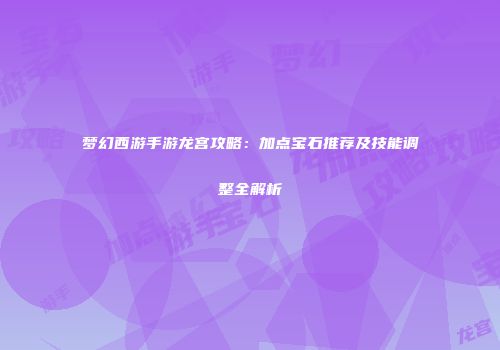 梦幻西游手游龙宫攻略：加点宝石推荐及技能调整全解析