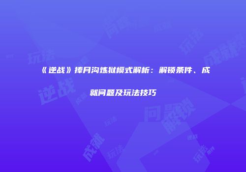 《逆战》捧月沟炼狱模式解析：解锁条件、成就问题及玩法技巧