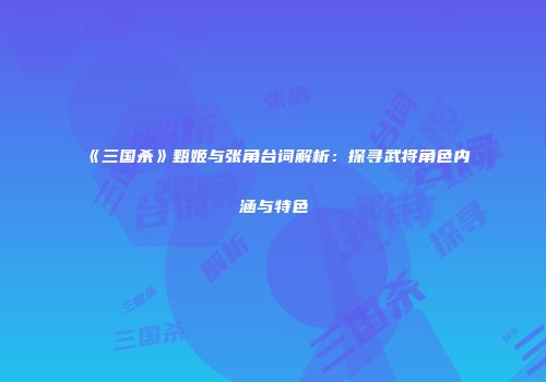 《三国杀》甄姬与张角台词解析：探寻武将角色内涵与特色