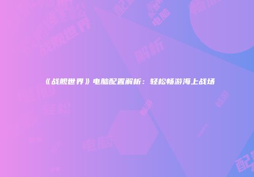 《战舰世界》电脑配置解析：轻松畅游海上战场