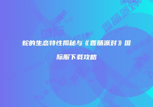 蛇的生态特性揭秘与《香肠派对》国际服下载攻略