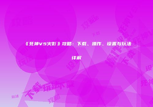 《死神VS火影》攻略：下载、操作、设置与玩法详解