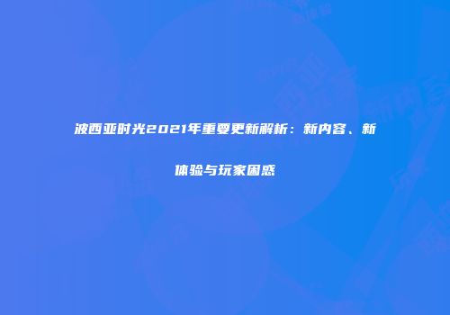 波西亚时光2021年重要更新解析：新内容、新体验与玩家困惑