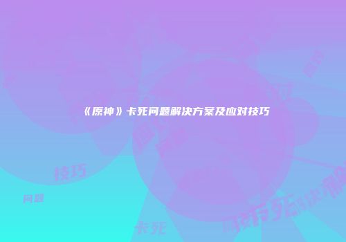 《原神》卡死问题解决方案及应对技巧