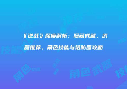 《逆战》深度解析：隐藏成就、武器推荐、角色技能与塔防图攻略