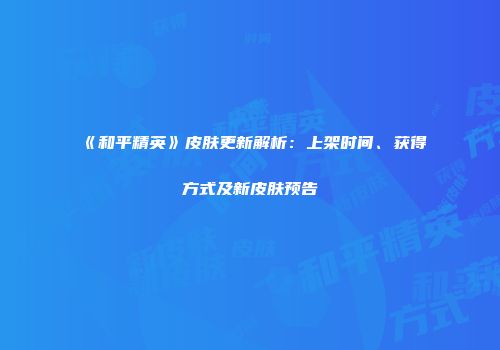 《和平精英》皮肤更新解析：上架时间、获得方式及新皮肤预告