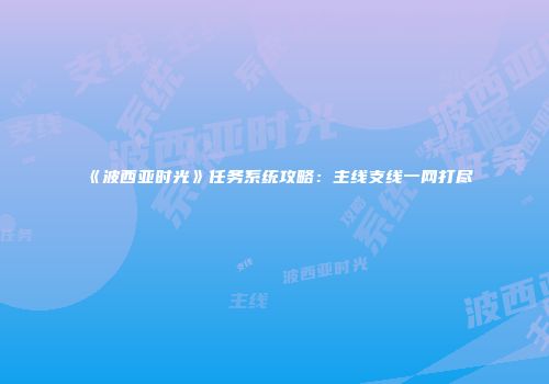 《波西亚时光》任务系统攻略：主线支线一网打尽