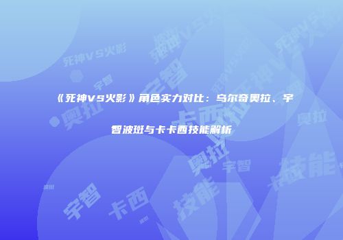 《死神VS火影》角色实力对比：乌尔奇奥拉、宇智波斑与卡卡西技能解析