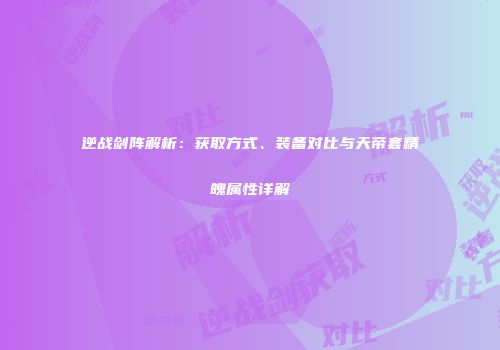 逆战剑阵解析：获取方式、装备对比与天帝套精魄属性详解