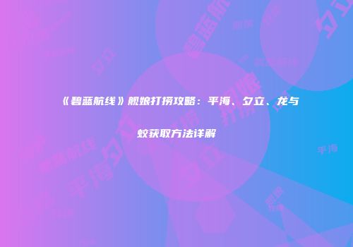 《碧蓝航线》舰娘打捞攻略：平海、夕立、龙与蛟获取方法详解
