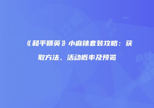 《和平精英》小麻辣套装攻略：获取方法、活动概率及预览
